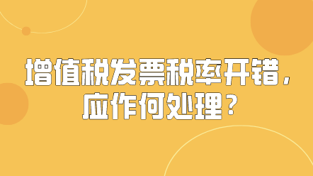 增值稅發(fā)票稅率開錯，應(yīng)作何處理？