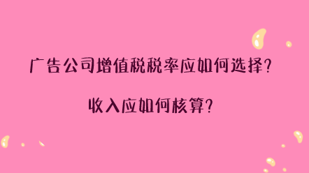 廣告公司增值稅稅率應如何選擇？收入應如何核算？