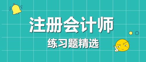 2020年注冊會計師考試《會計》練習(xí)題精選（四十一）