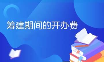 開辦費包括哪些內(nèi)容？籌建期間的開辦費計入管理費用嗎？