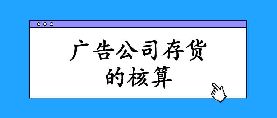 廣告業(yè)的存貨主要指的是什么？會計該怎么進行核算與做賬？