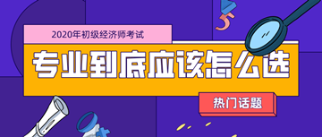 2020年初級經(jīng)濟師考試專業(yè)_零基礎考生應該如何選擇？