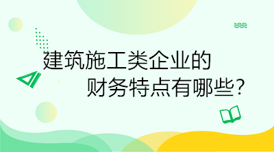 建筑施工類企業(yè)的財務(wù)特點(diǎn)有哪些？一定要了解！