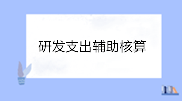 高新技術(shù)企業(yè)研發(fā)支出輔助核算 操作流程看這里！