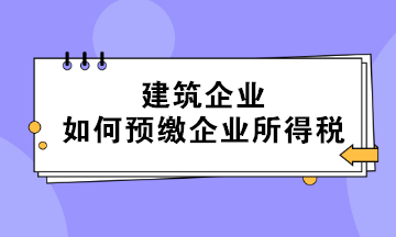 不同情形下的建筑企業(yè)如何預繳企業(yè)所得稅？