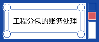 建筑企業(yè)分包工程如何賬務(wù)處理？附案例！