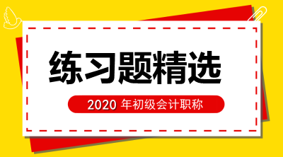 2020年初級會計考試《初級會計實務(wù)》練習(xí)題精選（六十九）