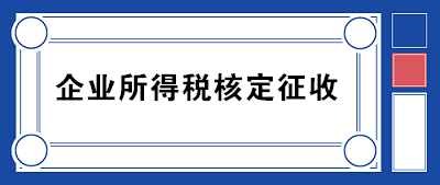 企業(yè)所得稅核定征收方式到底咋規(guī)定的？一文帶你看明白！