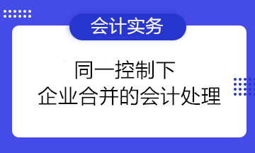 干貨分享：同一控制下企業(yè)合并的會計處理 