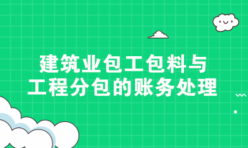 硬核干貨！建筑業(yè)包工包料與工程分包的賬務(wù)處理