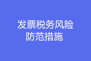 發(fā)票稅務(wù)風(fēng)險(xiǎn)防范的措施有哪些？注意這六點(diǎn)！