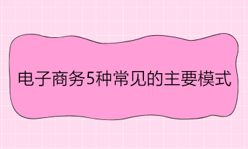 電子商務(wù)5種常見的主要模式 舉例說明！