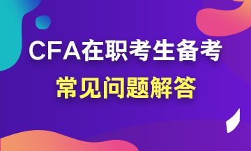 【考前必讀系列】在職考生如何備考CFA？常見問題解答