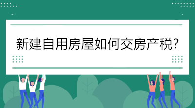 關(guān)注！新建自用房屋如何交房產(chǎn)稅？