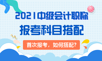 2021首次報考：3大類中級會計考生 該如何搭配科目？