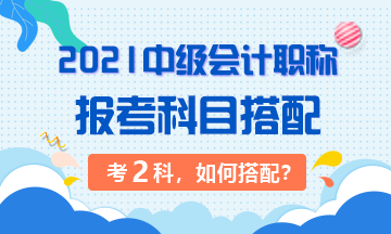 2021年中級會(huì)計(jì)職稱考試 準(zhǔn)備考兩科該如何搭配？