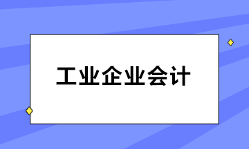 如何做好工業(yè)企業(yè)會計(jì)？三大知識點(diǎn)必知！