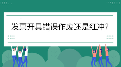 稅局解答：發(fā)票開(kāi)具錯(cuò)誤怎么辦，作廢還是紅沖？