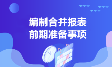 中高級會計學(xué)習(xí)！合并報表編制前的準備事項有哪些？