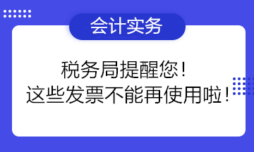 稅務(wù)局提醒您！這些發(fā)票不能再使用啦！