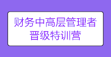 【限時搶購】財務(wù)中高層管理者晉級特訓(xùn)營 陪你進階圓夢!