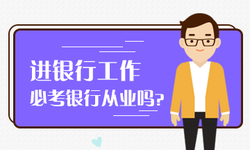 想進入銀行工作 必考銀行從業(yè)嗎？