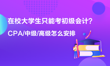 在校大學(xué)生只能考初級(jí)會(huì)計(jì) 以后中級(jí) 高級(jí) CPA什么時(shí)候考？