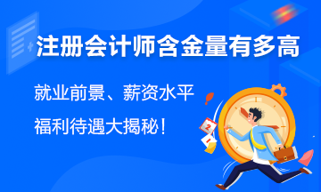 注會含金量有多高？就業(yè)前景、薪資水平、福利待遇大揭秘