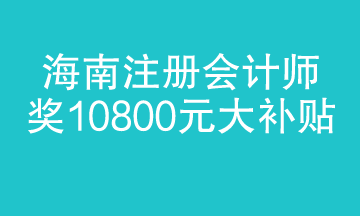 海南注冊(cè)會(huì)計(jì)師迎來大福利 1.8萬補(bǔ)貼 真金白銀！