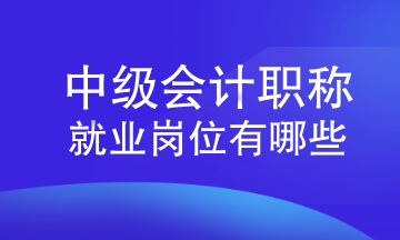 中級會計職稱就業(yè)崗位有哪些？速來查看