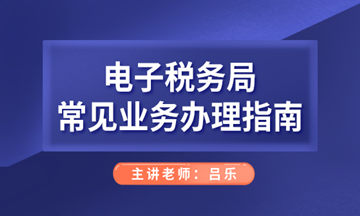 電子稅務(wù)局常見業(yè)務(wù)辦理指南，會計人們看過來！