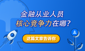 【熱搜榜單】金融從業(yè)人員的核心競(jìng)爭(zhēng)力在哪？