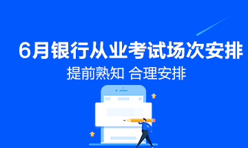 6月份銀行從業(yè)資格考試具體場(chǎng)次安排！