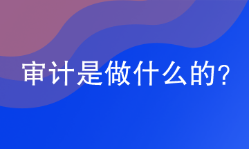 審計是做什么的？審計的工作內(nèi)容是什么？