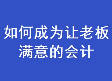 如何成為一個讓老板滿意的會計(jì)？