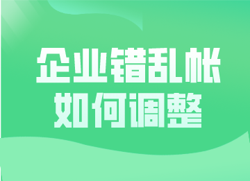 企業(yè)錯(cuò)亂帳如何調(diào)整？這幾種更正方法超實(shí)用！