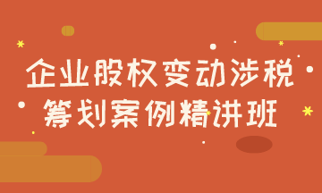 企業(yè)股權(quán)變動涉稅籌劃案例精講班