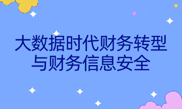 如何不被智能所替代？速來了解大數(shù)據(jù)時(shí)代財(cái)務(wù)轉(zhuǎn)型與財(cái)務(wù)信息安全