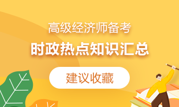 【建議收藏】2021高級經(jīng)濟(jì)師備考：時(shí)政熱點(diǎn)知識匯總