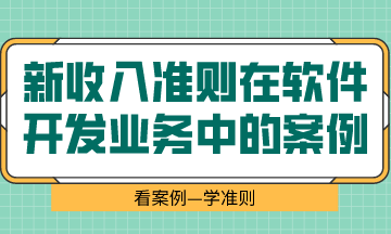  看案例、學(xué)準(zhǔn)則—新收入準(zhǔn)則在軟件開發(fā)業(yè)務(wù)中的案例解析