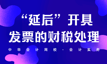 “延后”開具發(fā)票的財稅處理怎么做？