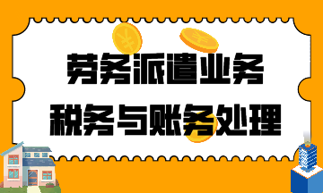 建筑行業(yè)！勞務(wù)派遣業(yè)務(wù)稅務(wù)與賬務(wù)處理