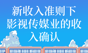 新收入準(zhǔn)則下影視傳媒業(yè)收入如何確認(rèn)？