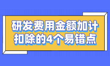 研發(fā)費(fèi)用金額加計(jì)扣除的4個(gè)易錯(cuò)點(diǎn)，謹(jǐn)記~