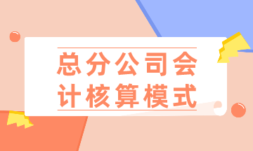 總公司、分公司如何選擇會(huì)計(jì)核算模式？