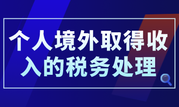 個人境外取得收入的稅務(wù)處理，你了解了嗎？