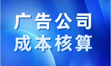 廣告公司成本如何核算？案例分析！