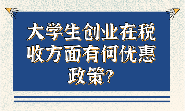 大學(xué)生創(chuàng)業(yè)在稅收方面有何優(yōu)惠政策？