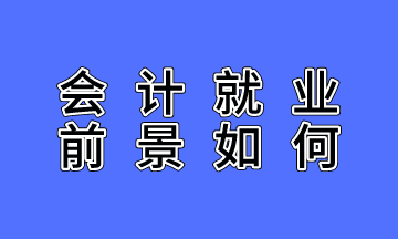 會(huì)計(jì)就業(yè)前景如何？不了解的人沒(méi)有發(fā)言權(quán)