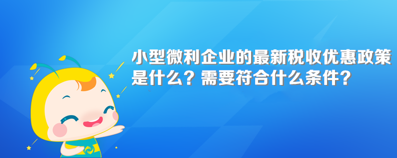 小型微利企業(yè)的最新稅收優(yōu)惠政策是什么？